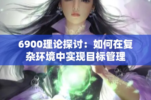 6900理论探讨：如何在复杂环境中实现目标管理