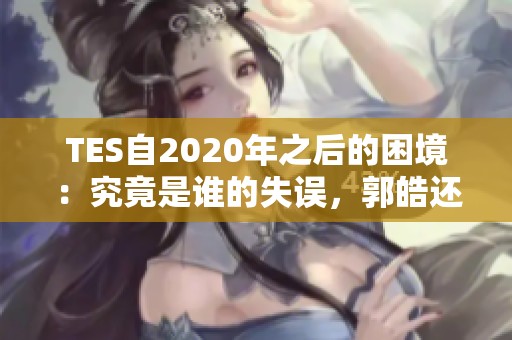 TES自2020年之后的困境：究竟是谁的失误，郭皓还是团队培养不足