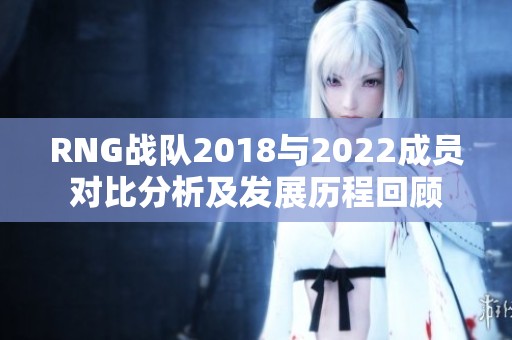 RNG战队2018与2022成员对比分析及发展历程回顾