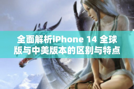 全面解析iPhone 14 全球版与中美版本的区别与特点