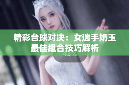 精彩台球对决：女选手奶玉最佳组合技巧解析