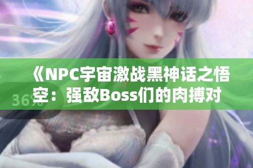 《NPC宇宙激战黑神话之悟空：强敌Boss们的肉搏对决》