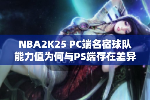 NBA2K25 PC端名宿球队能力值为何与PS端存在差异