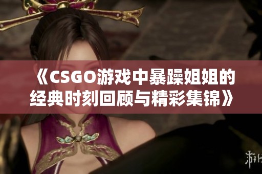 《CSGO游戏中暴躁姐姐的经典时刻回顾与精彩集锦》