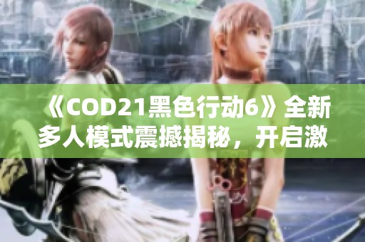 《COD21黑色行动6》全新多人模式震撼揭秘，开启激战新篇章！