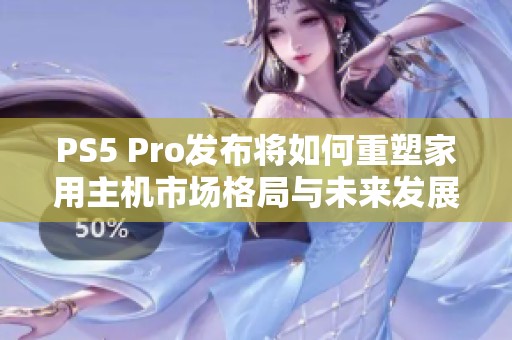 PS5 Pro发布将如何重塑家用主机市场格局与未来发展