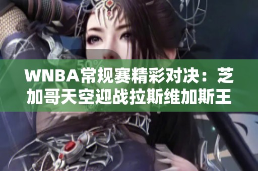 WNBA常规赛精彩对决：芝加哥天空迎战拉斯维加斯王牌外线火力全开