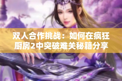 双人合作挑战：如何在疯狂厨房2中突破难关秘籍分享