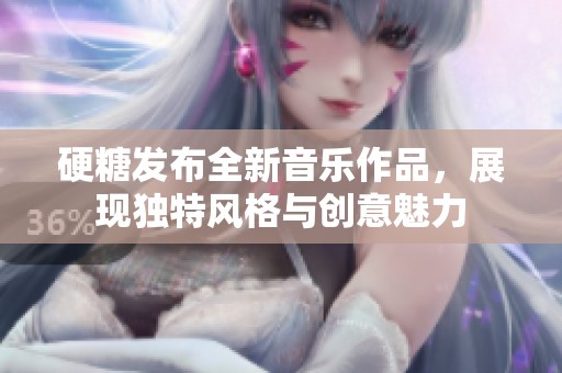 硬糖发布全新音乐作品，展现独特风格与创意魅力