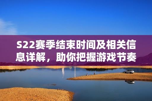 S22赛季结束时间及相关信息详解，助你把握游戏节奏