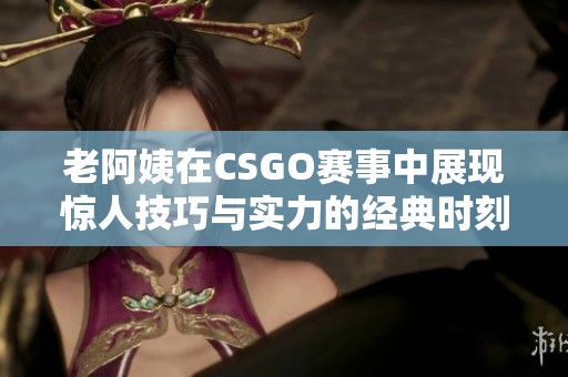 老阿姨在CSGO赛事中展现惊人技巧与实力的经典时刻