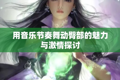 用音乐节奏舞动臀部的魅力与激情探讨