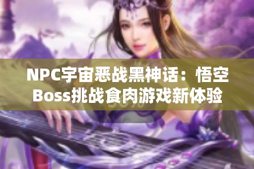 NPC宇宙恶战黑神话：悟空Boss挑战食肉游戏新体验