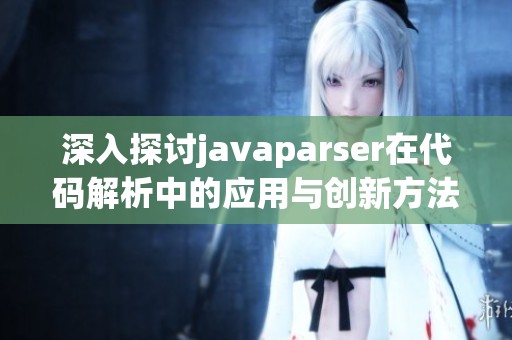 深入探讨javaparser在代码解析中的应用与创新方法