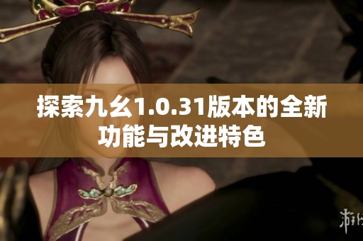 探索九幺1.0.31版本的全新功能与改进特色