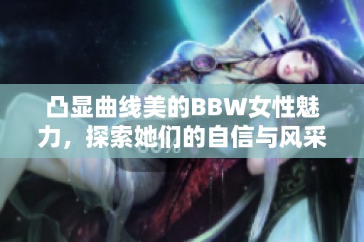 凸显曲线美的BBW女性魅力，探索她们的自信与风采