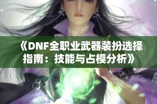 《DNF全职业武器装扮选择指南：技能与占模分析》