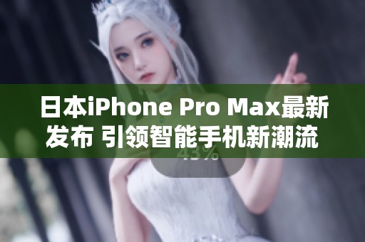 日本iPhone Pro Max最新发布 引领智能手机新潮流