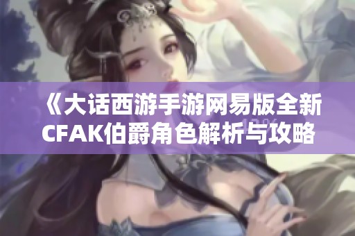 《大话西游手游网易版全新CFAK伯爵角色解析与攻略》