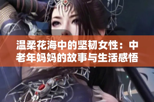 温柔花海中的坚韧女性：中老年妈妈的故事与生活感悟