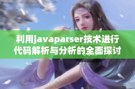 利用javaparser技术进行代码解析与分析的全面探讨