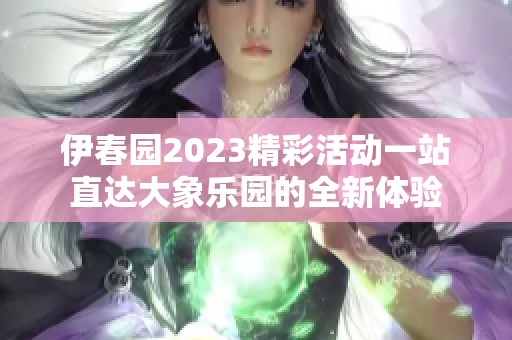 伊春园2023精彩活动一站直达大象乐园的全新体验