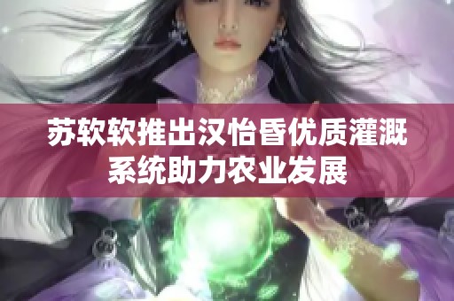 苏软软推出汉怡昏优质灌溉系统助力农业发展