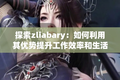 探索zliabary：如何利用其优势提升工作效率和生活质量