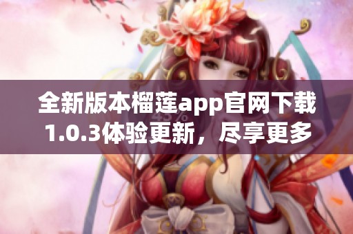 全新版本榴莲app官网下载1.0.3体验更新，尽享更多精彩功能