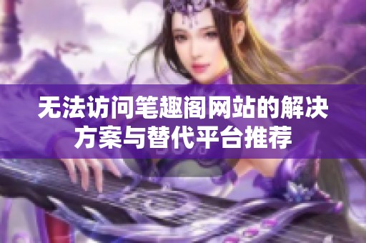 无法访问笔趣阁网站的解决方案与替代平台推荐