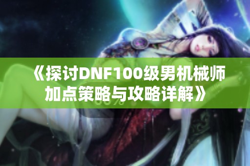 《探讨DNF100级男机械师加点策略与攻略详解》