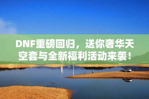 DNF重磅回归，送你奢华天空套与全新福利活动来袭！