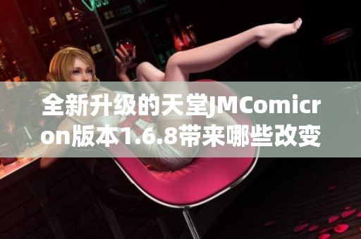 全新升级的天堂JMComicron版本1.6.8带来哪些改变与亮点