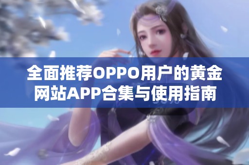 全面推荐OPPO用户的黄金网站APP合集与使用指南