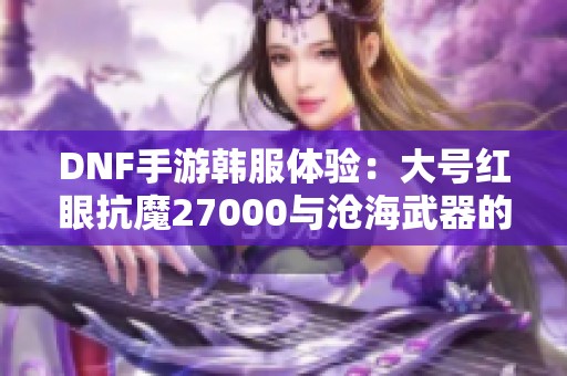 DNF手游韩服体验：大号红眼抗魔27000与沧海武器的完美结合