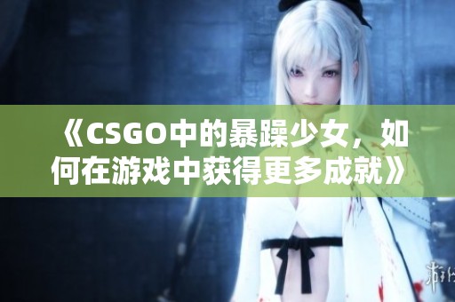 《CSGO中的暴躁少女，如何在游戏中获得更多成就》