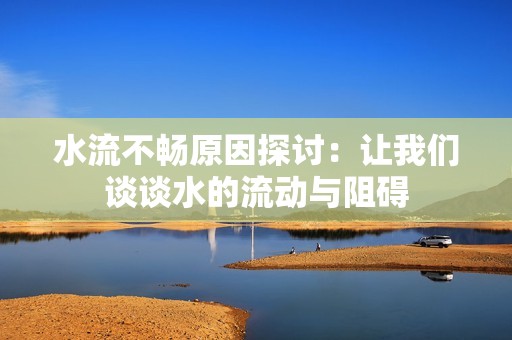 水流不畅原因探讨：让我们谈谈水的流动与阻碍