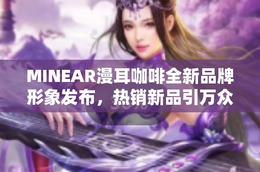 MINEAR漫耳咖啡全新品牌形象发布，热销新品引万众瞩目！