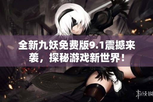 全新九妖免费版9.1震撼来袭，探秘游戏新世界！