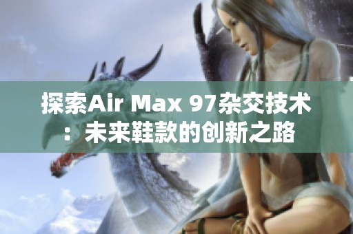 探索Air Max 97杂交技术：未来鞋款的创新之路