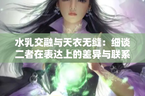 水乳交融与天衣无缝：细谈二者在表达上的差异与联系