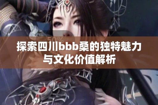 探索四川bbb桑的独特魅力与文化价值解析