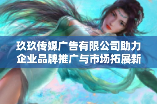 玖玖传媒广告有限公司助力企业品牌推广与市场拓展新策略