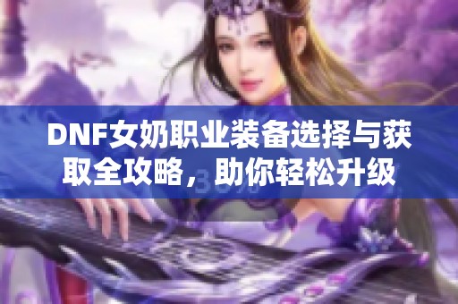 DNF女奶职业装备选择与获取全攻略，助你轻松升级