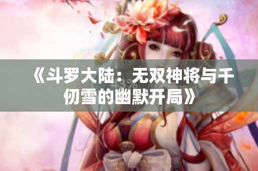 《斗罗大陆：无双神将与千仞雪的幽默开局》