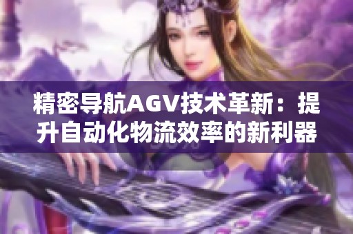 精密导航AGV技术革新：提升自动化物流效率的新利器