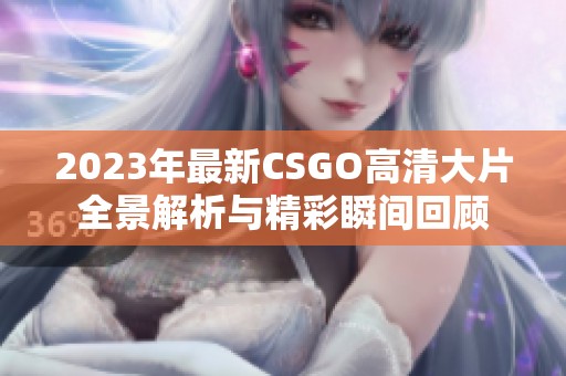 2023年最新CSGO高清大片全景解析与精彩瞬间回顾