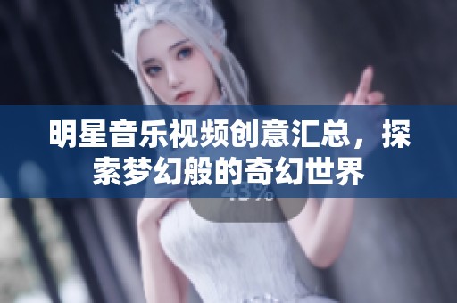 明星音乐视频创意汇总，探索梦幻般的奇幻世界