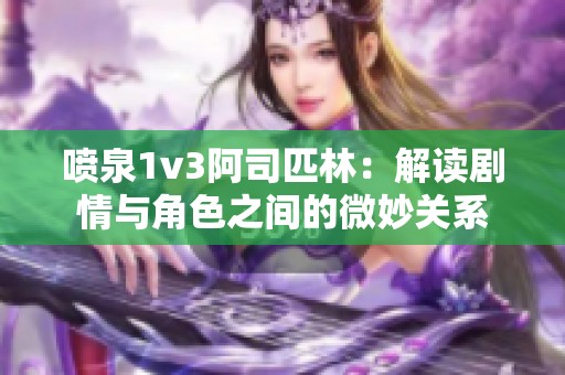 喷泉1v3阿司匹林：解读剧情与角色之间的微妙关系