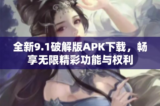 全新9.1破解版APK下载，畅享无限精彩功能与权利